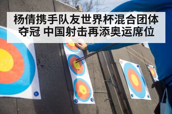杨倩携手队友世界杯混合团体夺冠 中国射击再添奥运席位