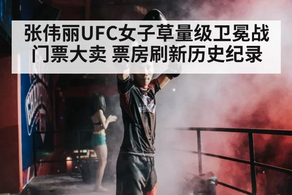 张伟丽UFC女子草量级卫冕战门票大卖 票房刷新历史纪录