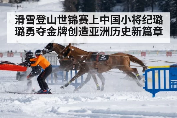 滑雪登山世锦赛上中国小将纪璐璐勇夺金牌创造亚洲历史新篇章