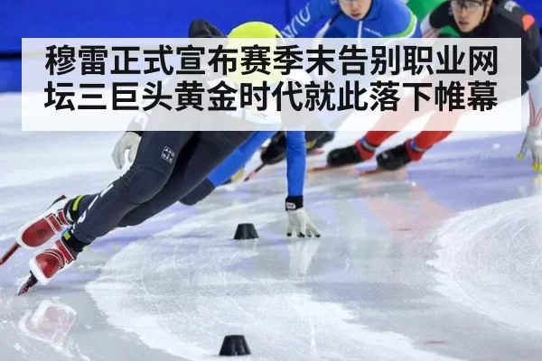 穆雷正式宣布赛季末告别职业网坛三巨头黄金时代就此落下帷幕