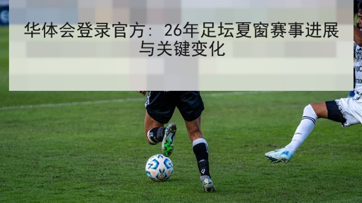 华体会登录官方: 26年足坛夏窗赛事进展与关键变化 华体会登录官方: 26年足坛夏窗赛事进展与关键变化