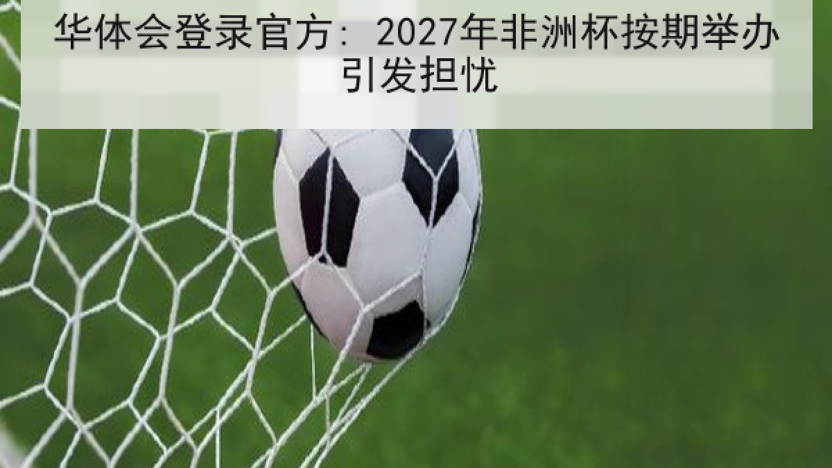 华体会登录官方: 2027年非洲杯按期举办引发担忧 华体会登录官方: 2027年非洲杯按期举办引发担忧
